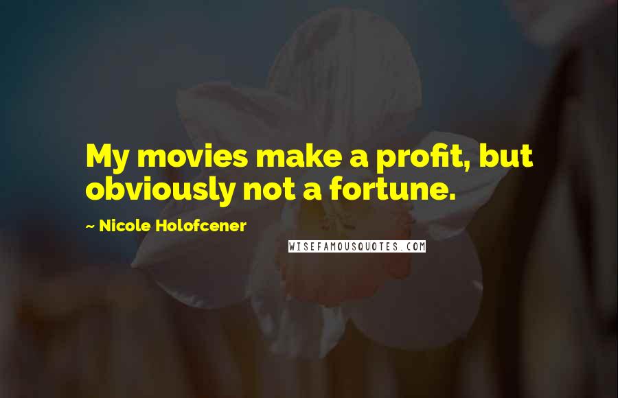 Nicole Holofcener Quotes: My movies make a profit, but obviously not a fortune.