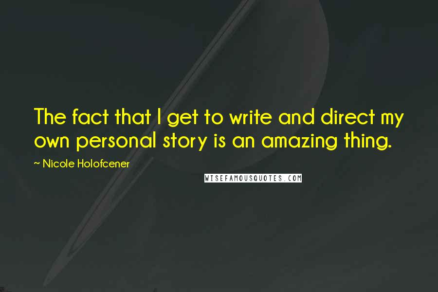 Nicole Holofcener Quotes: The fact that I get to write and direct my own personal story is an amazing thing.