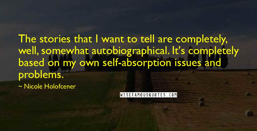 Nicole Holofcener Quotes: The stories that I want to tell are completely, well, somewhat autobiographical. It's completely based on my own self-absorption issues and problems.
