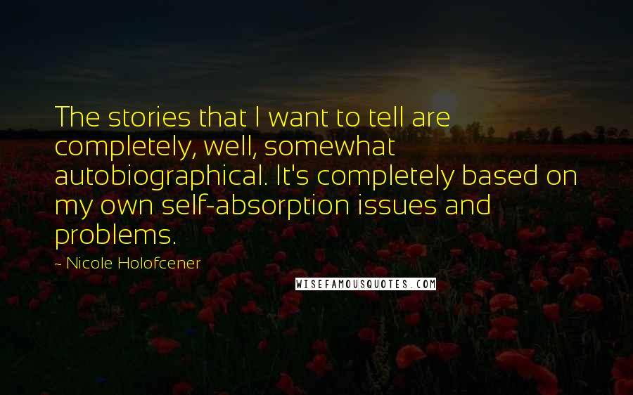 Nicole Holofcener Quotes: The stories that I want to tell are completely, well, somewhat autobiographical. It's completely based on my own self-absorption issues and problems.