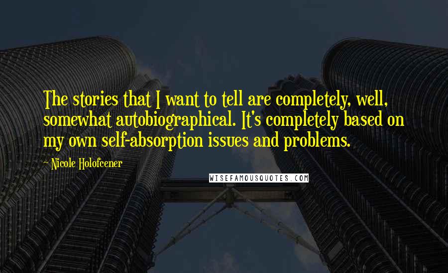 Nicole Holofcener Quotes: The stories that I want to tell are completely, well, somewhat autobiographical. It's completely based on my own self-absorption issues and problems.