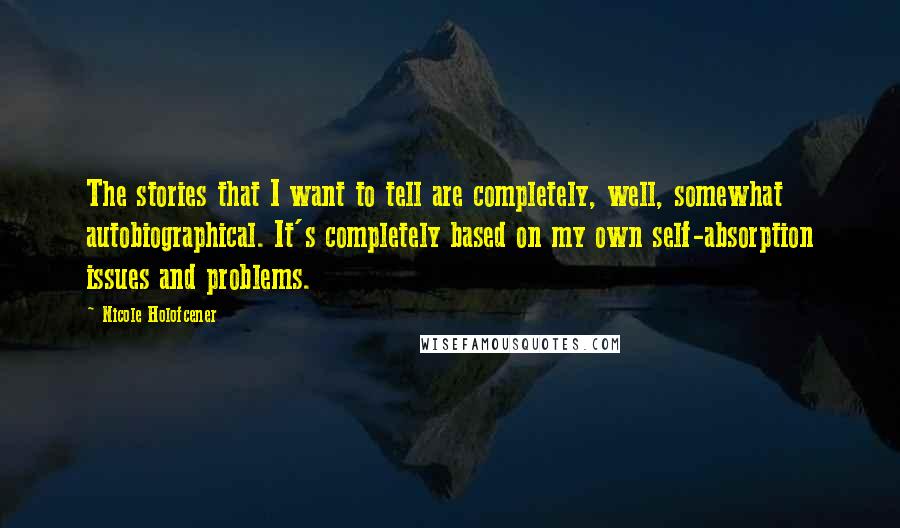 Nicole Holofcener Quotes: The stories that I want to tell are completely, well, somewhat autobiographical. It's completely based on my own self-absorption issues and problems.