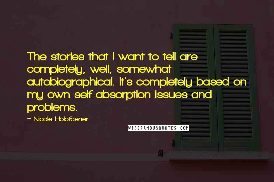 Nicole Holofcener Quotes: The stories that I want to tell are completely, well, somewhat autobiographical. It's completely based on my own self-absorption issues and problems.