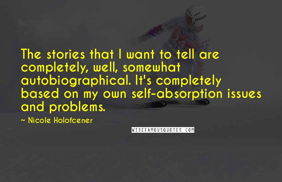 Nicole Holofcener Quotes: The stories that I want to tell are completely, well, somewhat autobiographical. It's completely based on my own self-absorption issues and problems.