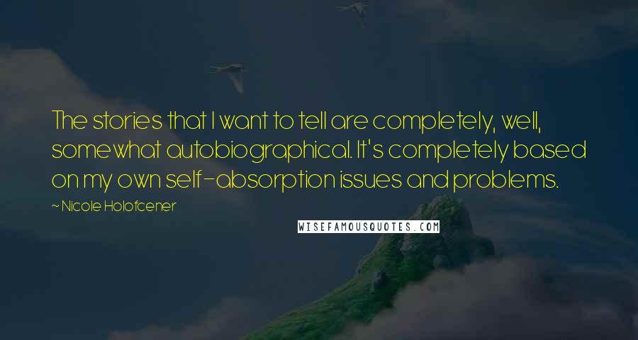 Nicole Holofcener Quotes: The stories that I want to tell are completely, well, somewhat autobiographical. It's completely based on my own self-absorption issues and problems.