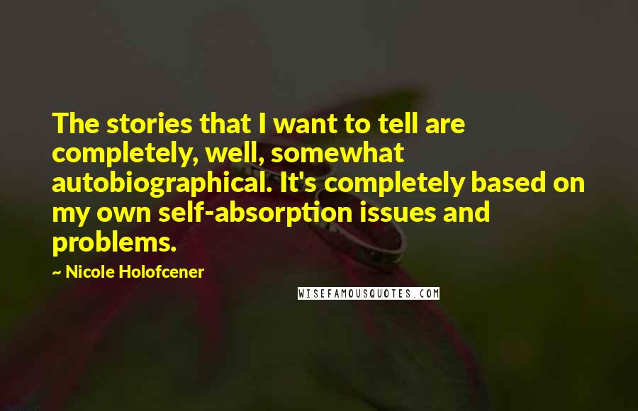 Nicole Holofcener Quotes: The stories that I want to tell are completely, well, somewhat autobiographical. It's completely based on my own self-absorption issues and problems.