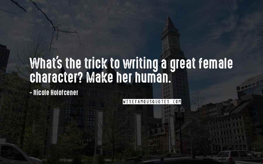 Nicole Holofcener Quotes: What's the trick to writing a great female character? Make her human.