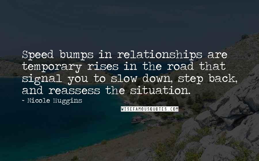 Nicole Huggins Quotes: Speed bumps in relationships are temporary rises in the road that signal you to slow down, step back, and reassess the situation.