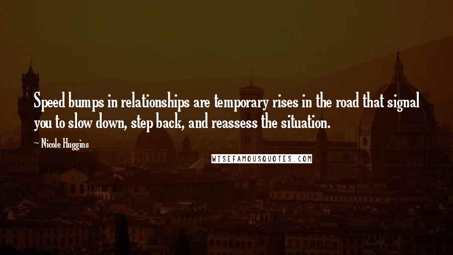 Nicole Huggins Quotes: Speed bumps in relationships are temporary rises in the road that signal you to slow down, step back, and reassess the situation.