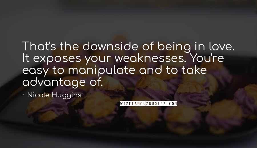 Nicole Huggins Quotes: That's the downside of being in love. It exposes your weaknesses. You're easy to manipulate and to take advantage of.