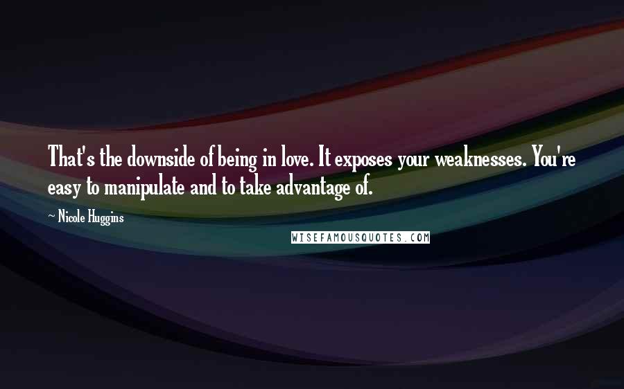 Nicole Huggins Quotes: That's the downside of being in love. It exposes your weaknesses. You're easy to manipulate and to take advantage of.