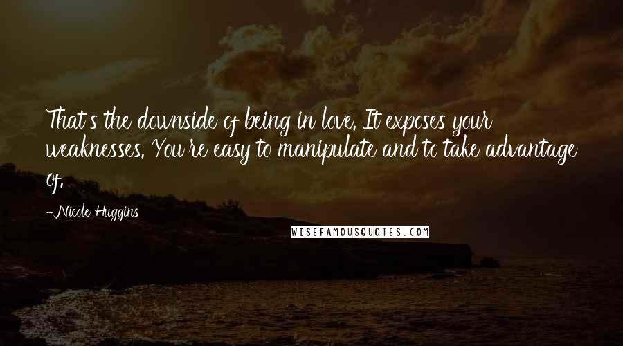 Nicole Huggins Quotes: That's the downside of being in love. It exposes your weaknesses. You're easy to manipulate and to take advantage of.