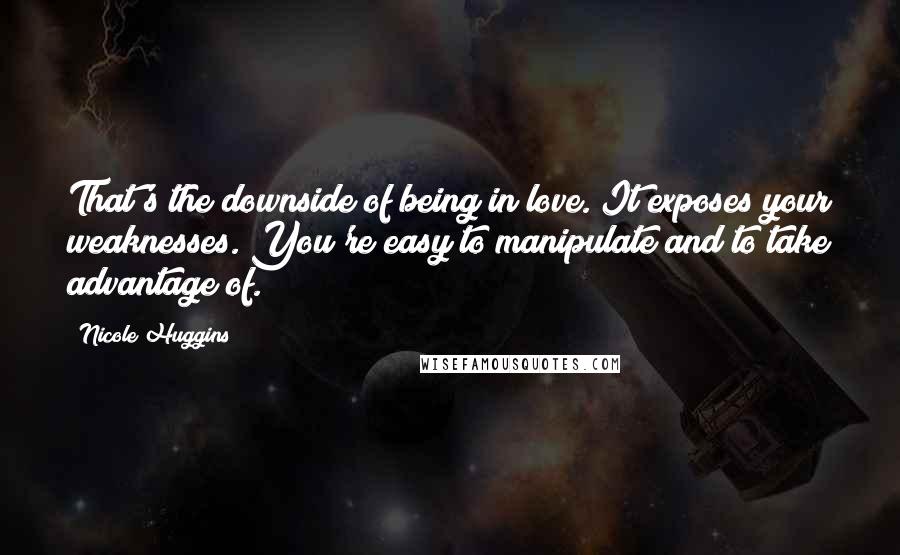 Nicole Huggins Quotes: That's the downside of being in love. It exposes your weaknesses. You're easy to manipulate and to take advantage of.