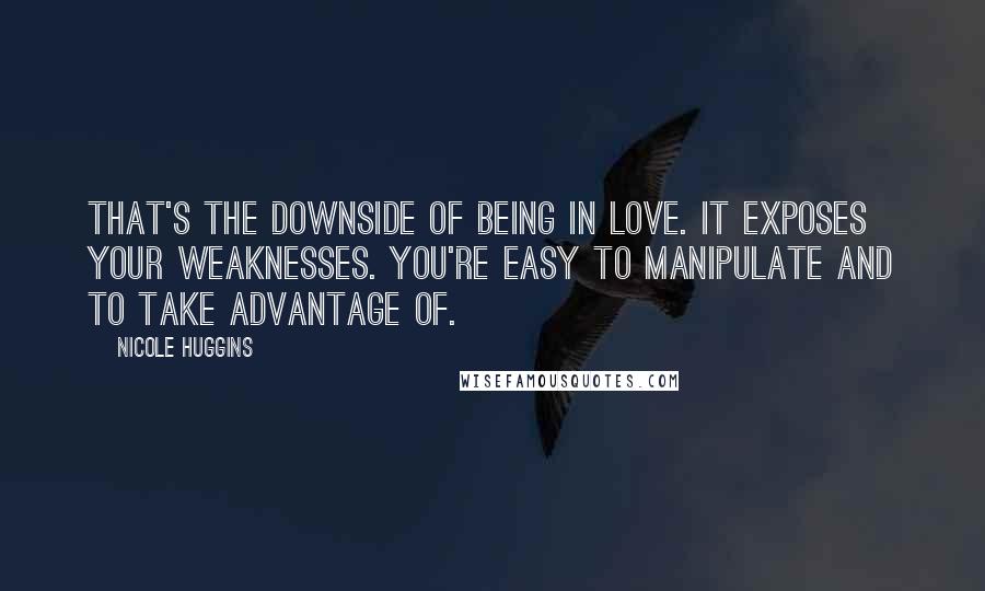 Nicole Huggins Quotes: That's the downside of being in love. It exposes your weaknesses. You're easy to manipulate and to take advantage of.