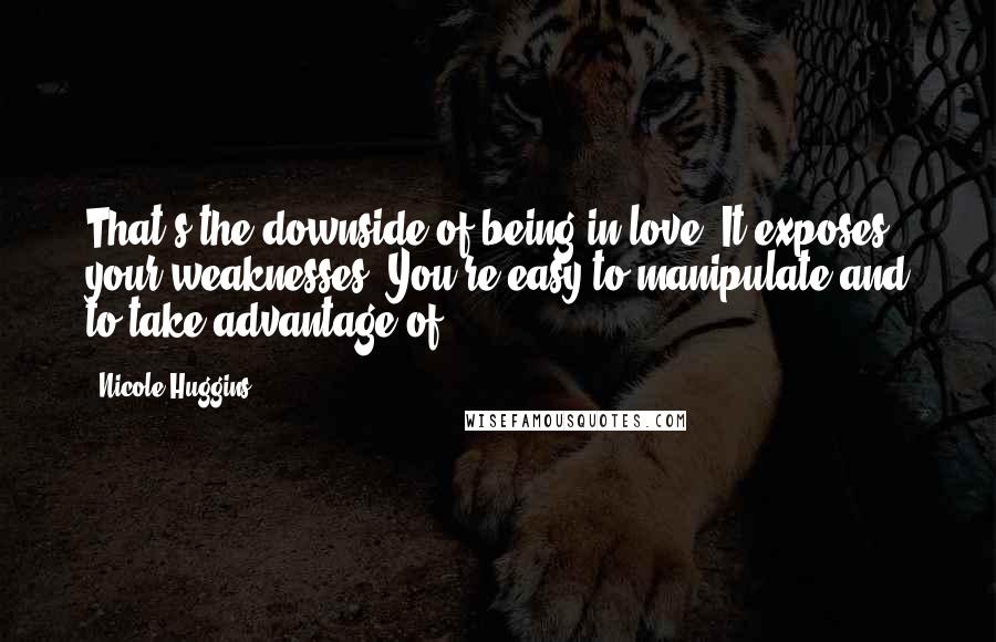 Nicole Huggins Quotes: That's the downside of being in love. It exposes your weaknesses. You're easy to manipulate and to take advantage of.