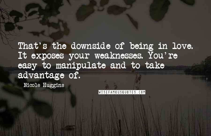 Nicole Huggins Quotes: That's the downside of being in love. It exposes your weaknesses. You're easy to manipulate and to take advantage of.