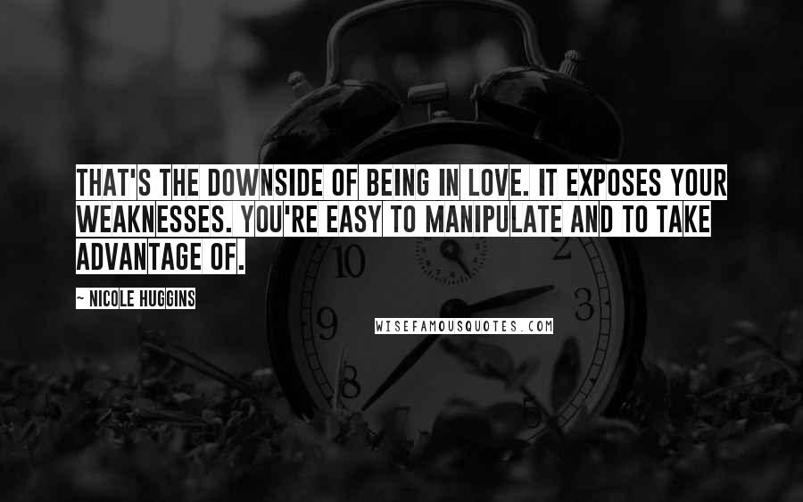 Nicole Huggins Quotes: That's the downside of being in love. It exposes your weaknesses. You're easy to manipulate and to take advantage of.