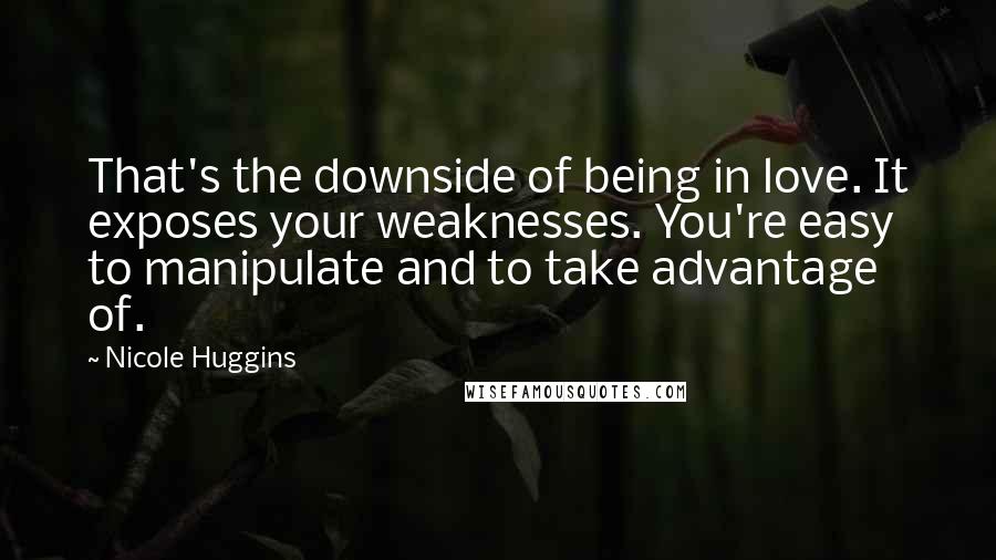 Nicole Huggins Quotes: That's the downside of being in love. It exposes your weaknesses. You're easy to manipulate and to take advantage of.