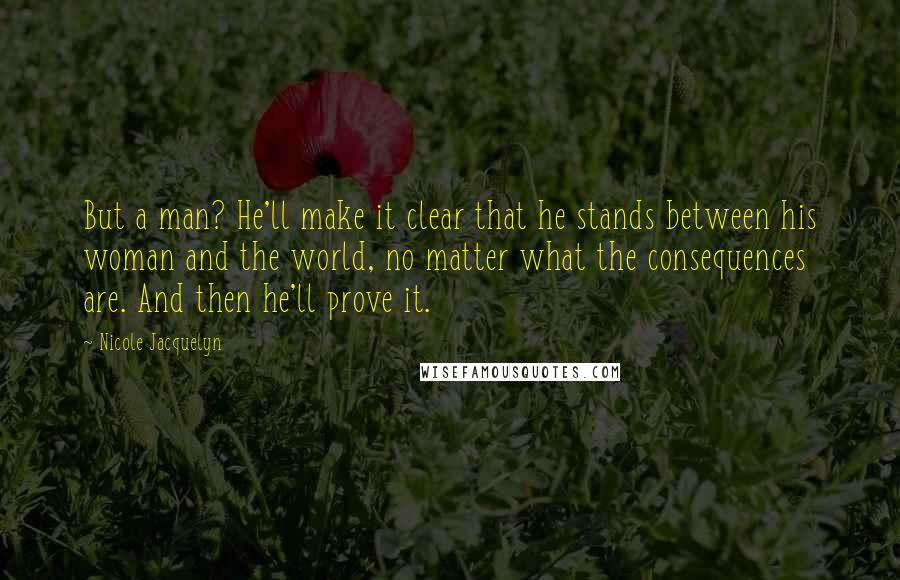 Nicole Jacquelyn Quotes: But a man? He'll make it clear that he stands between his woman and the world, no matter what the consequences are. And then he'll prove it.