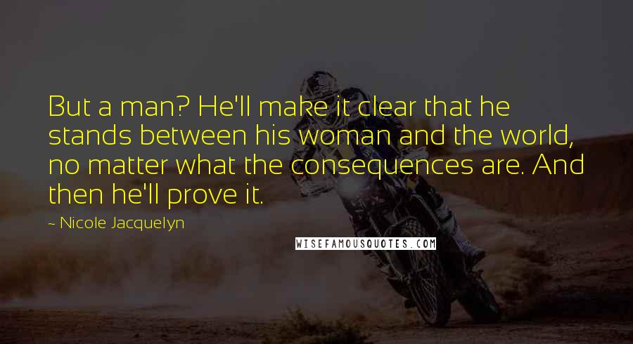 Nicole Jacquelyn Quotes: But a man? He'll make it clear that he stands between his woman and the world, no matter what the consequences are. And then he'll prove it.