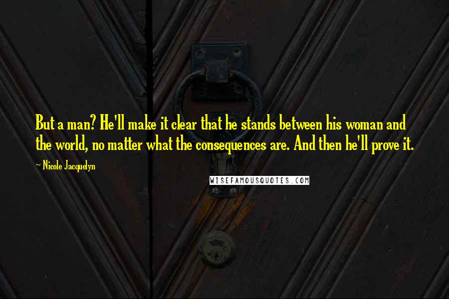 Nicole Jacquelyn Quotes: But a man? He'll make it clear that he stands between his woman and the world, no matter what the consequences are. And then he'll prove it.