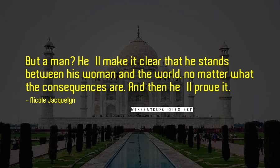 Nicole Jacquelyn Quotes: But a man? He'll make it clear that he stands between his woman and the world, no matter what the consequences are. And then he'll prove it.