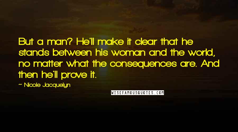 Nicole Jacquelyn Quotes: But a man? He'll make it clear that he stands between his woman and the world, no matter what the consequences are. And then he'll prove it.