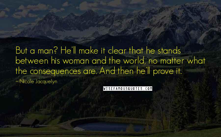 Nicole Jacquelyn Quotes: But a man? He'll make it clear that he stands between his woman and the world, no matter what the consequences are. And then he'll prove it.