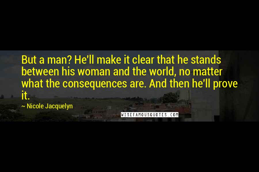 Nicole Jacquelyn Quotes: But a man? He'll make it clear that he stands between his woman and the world, no matter what the consequences are. And then he'll prove it.