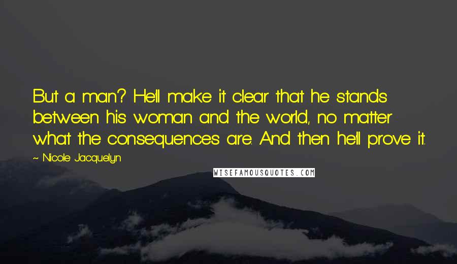 Nicole Jacquelyn Quotes: But a man? He'll make it clear that he stands between his woman and the world, no matter what the consequences are. And then he'll prove it.