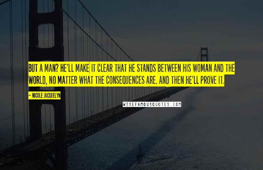 Nicole Jacquelyn Quotes: But a man? He'll make it clear that he stands between his woman and the world, no matter what the consequences are. And then he'll prove it.