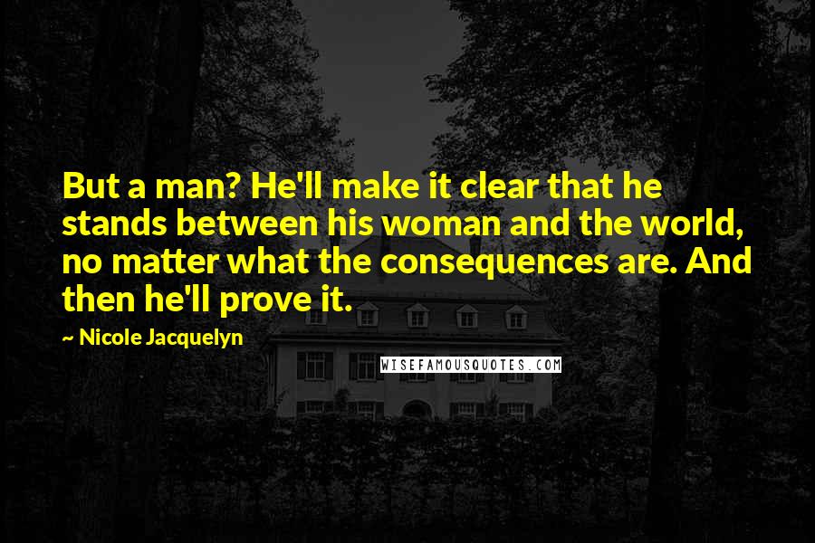 Nicole Jacquelyn Quotes: But a man? He'll make it clear that he stands between his woman and the world, no matter what the consequences are. And then he'll prove it.