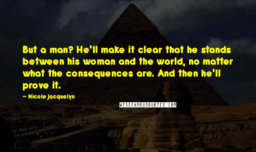 Nicole Jacquelyn Quotes: But a man? He'll make it clear that he stands between his woman and the world, no matter what the consequences are. And then he'll prove it.