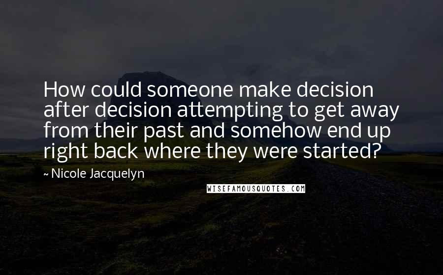 Nicole Jacquelyn Quotes: How could someone make decision after decision attempting to get away from their past and somehow end up right back where they were started?