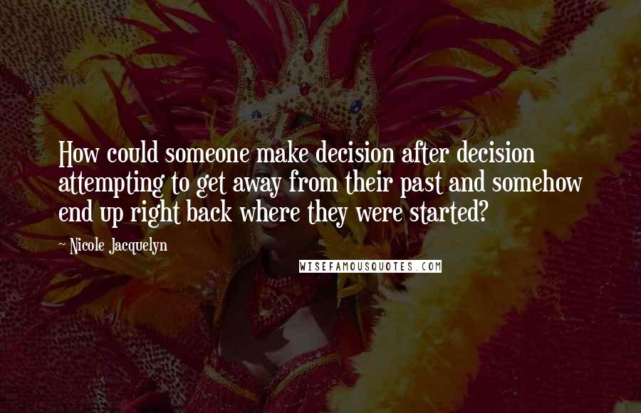 Nicole Jacquelyn Quotes: How could someone make decision after decision attempting to get away from their past and somehow end up right back where they were started?
