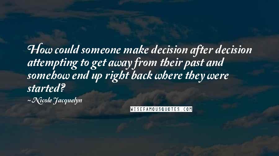 Nicole Jacquelyn Quotes: How could someone make decision after decision attempting to get away from their past and somehow end up right back where they were started?