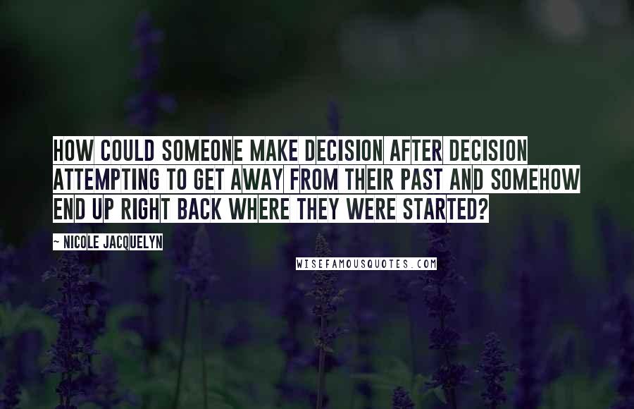 Nicole Jacquelyn Quotes: How could someone make decision after decision attempting to get away from their past and somehow end up right back where they were started?