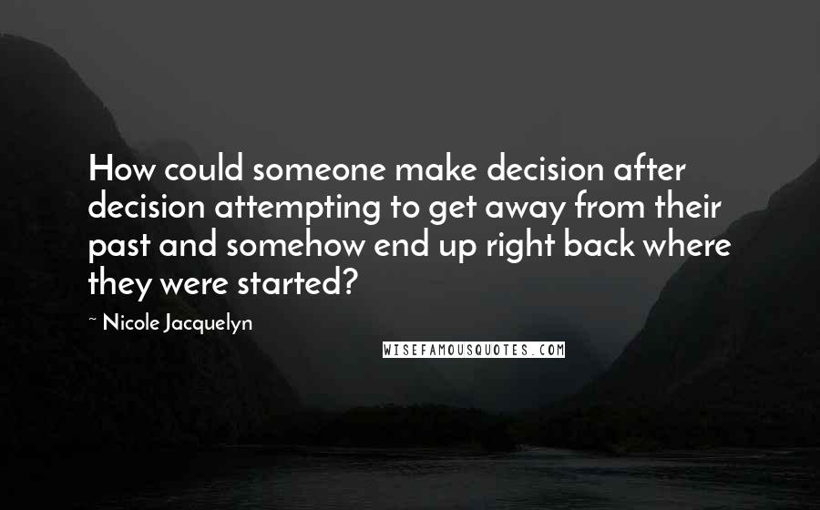 Nicole Jacquelyn Quotes: How could someone make decision after decision attempting to get away from their past and somehow end up right back where they were started?