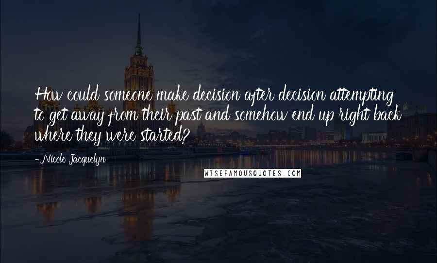 Nicole Jacquelyn Quotes: How could someone make decision after decision attempting to get away from their past and somehow end up right back where they were started?