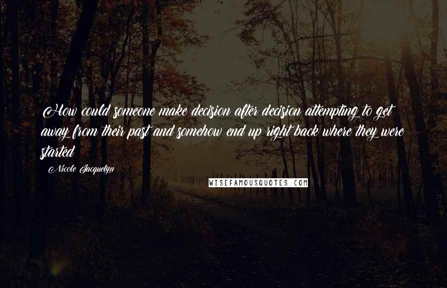 Nicole Jacquelyn Quotes: How could someone make decision after decision attempting to get away from their past and somehow end up right back where they were started?