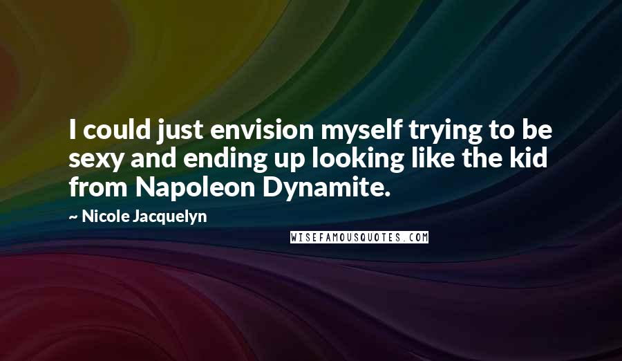 Nicole Jacquelyn Quotes: I could just envision myself trying to be sexy and ending up looking like the kid from Napoleon Dynamite.