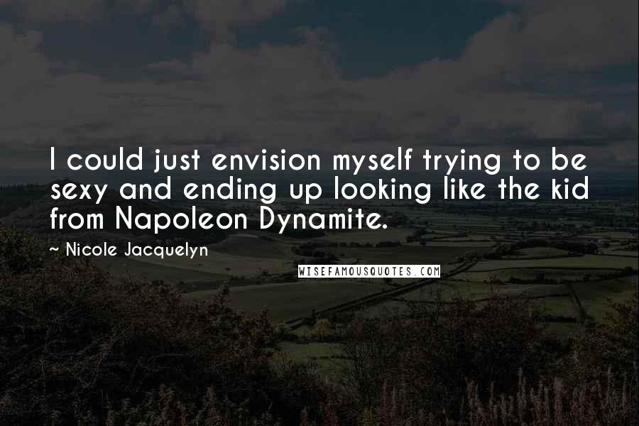 Nicole Jacquelyn Quotes: I could just envision myself trying to be sexy and ending up looking like the kid from Napoleon Dynamite.