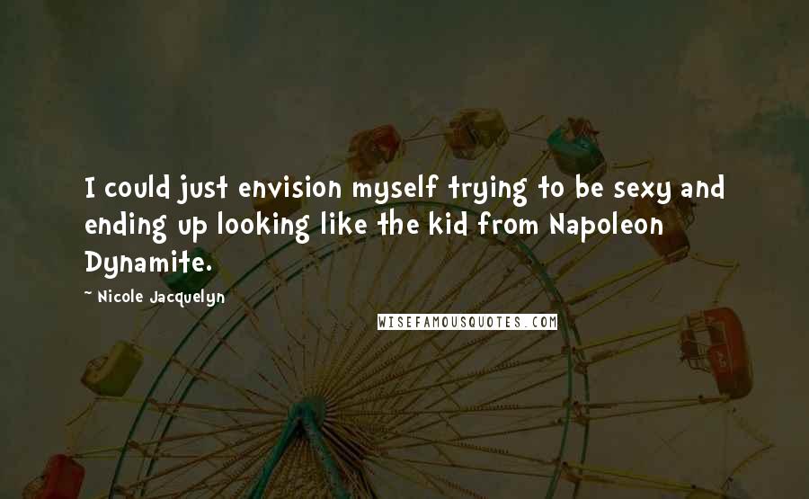 Nicole Jacquelyn Quotes: I could just envision myself trying to be sexy and ending up looking like the kid from Napoleon Dynamite.