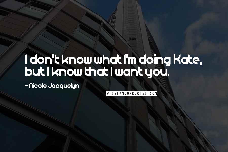 Nicole Jacquelyn Quotes: I don't know what I'm doing Kate, but I know that I want you.