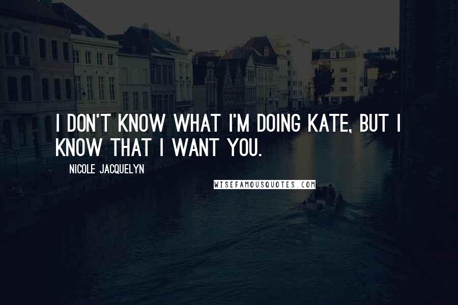 Nicole Jacquelyn Quotes: I don't know what I'm doing Kate, but I know that I want you.