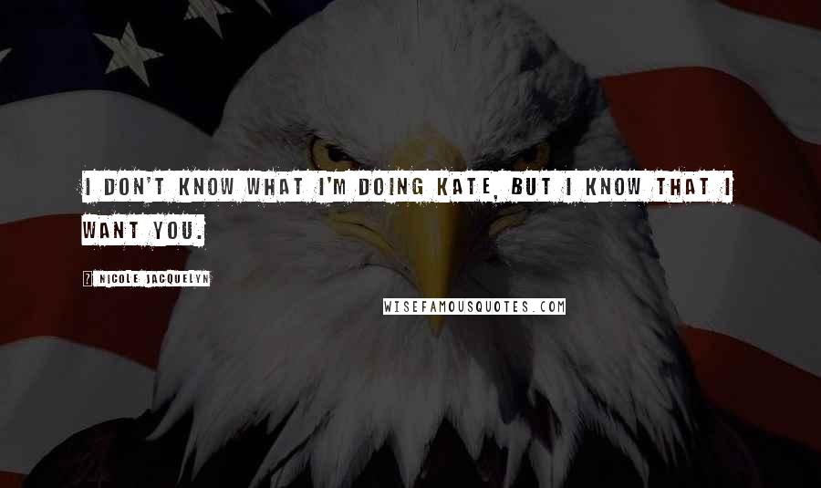 Nicole Jacquelyn Quotes: I don't know what I'm doing Kate, but I know that I want you.