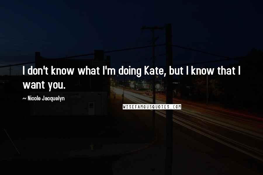 Nicole Jacquelyn Quotes: I don't know what I'm doing Kate, but I know that I want you.