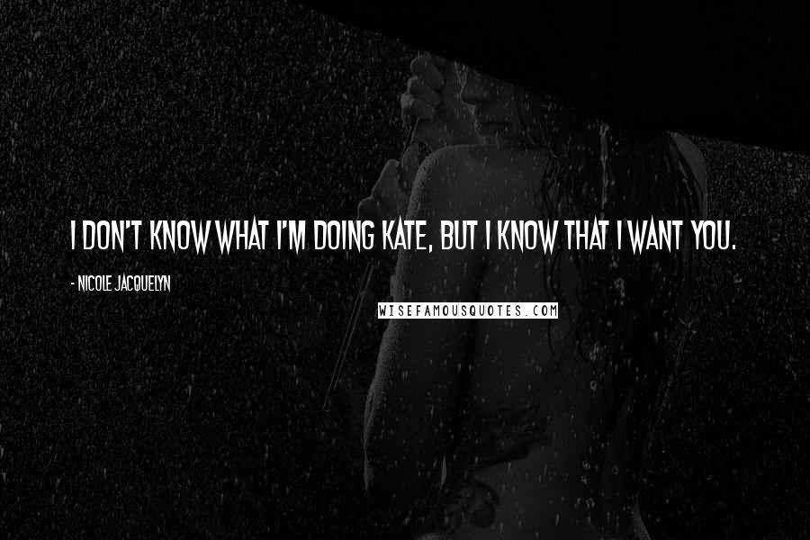 Nicole Jacquelyn Quotes: I don't know what I'm doing Kate, but I know that I want you.