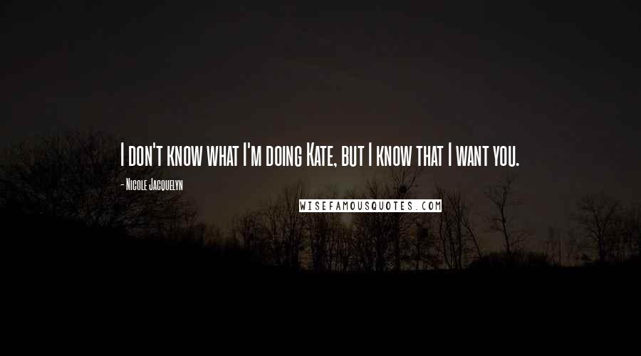 Nicole Jacquelyn Quotes: I don't know what I'm doing Kate, but I know that I want you.