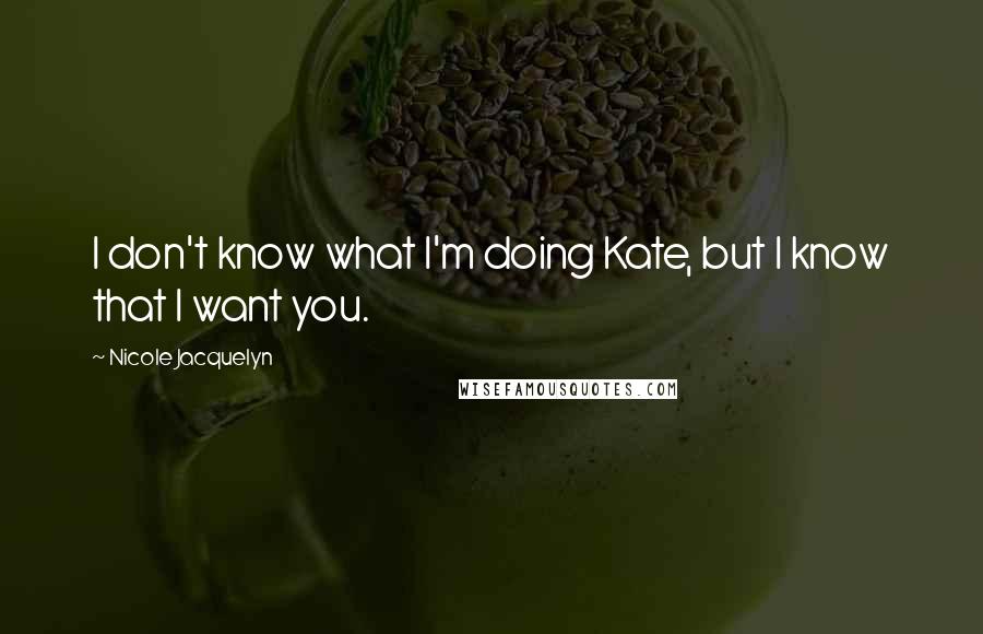 Nicole Jacquelyn Quotes: I don't know what I'm doing Kate, but I know that I want you.